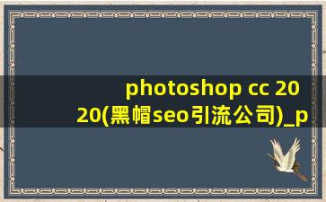 photoshop cc 2020(黑帽seo引流公司)_photoshop cc 2020